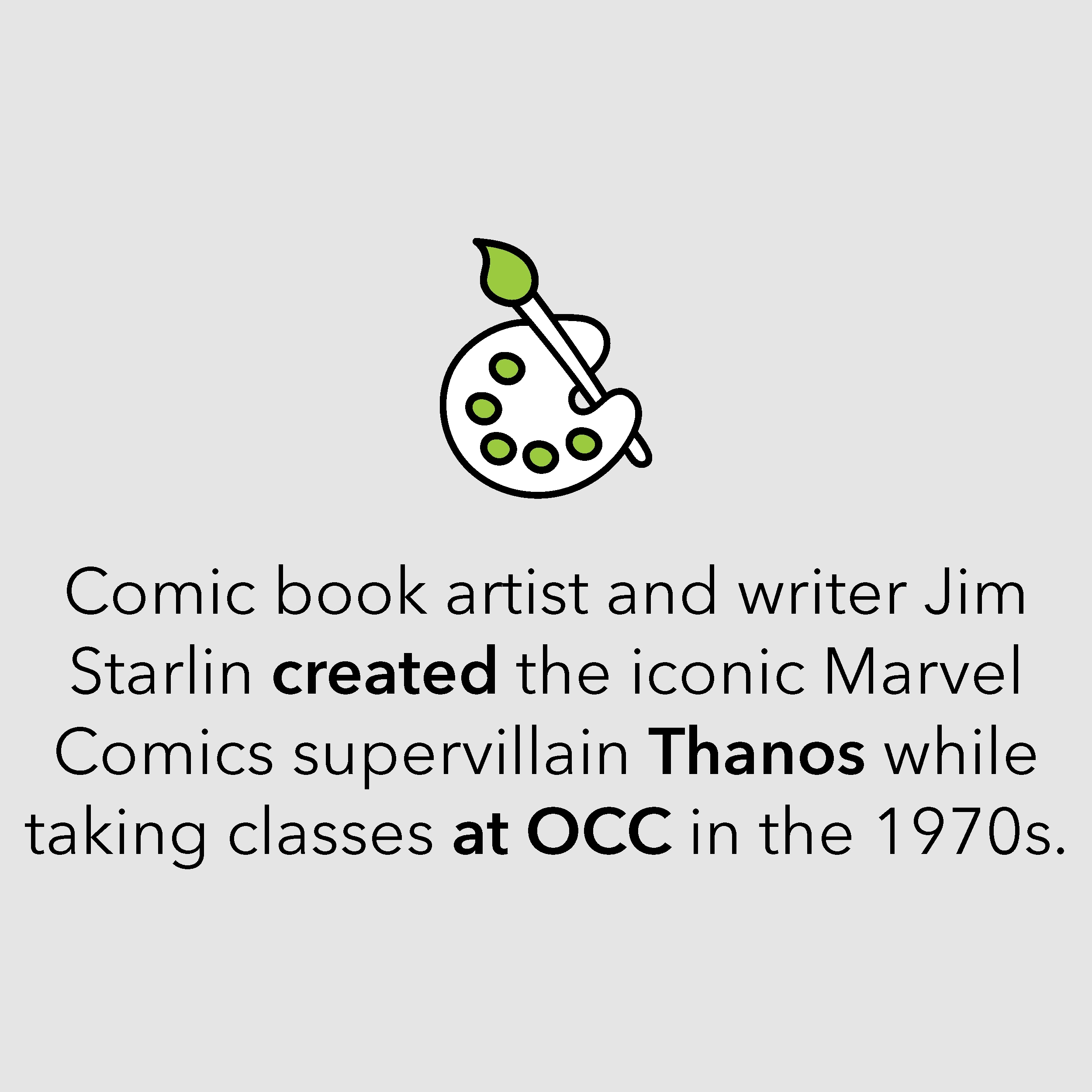Comic book artist and writer Jim Starlin created the iconic Marvel Comics supervillain Thanos while taking classes at OCC in the 1970s. Comic book artist and writer Jim Starlin created the iconic Marvel Comics supervillain Thanos while taking classes at OCC in the 1970s.